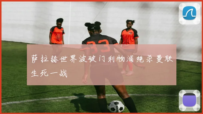 萨拉赫世界波破门利物浦绝杀曼联生死一战