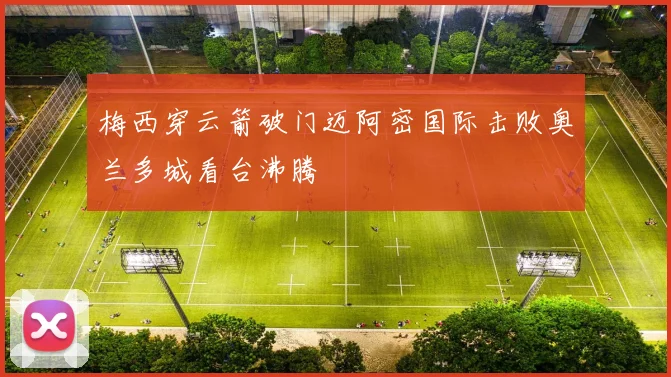 梅西穿云箭破门迈阿密国际击败奥兰多城看台沸腾