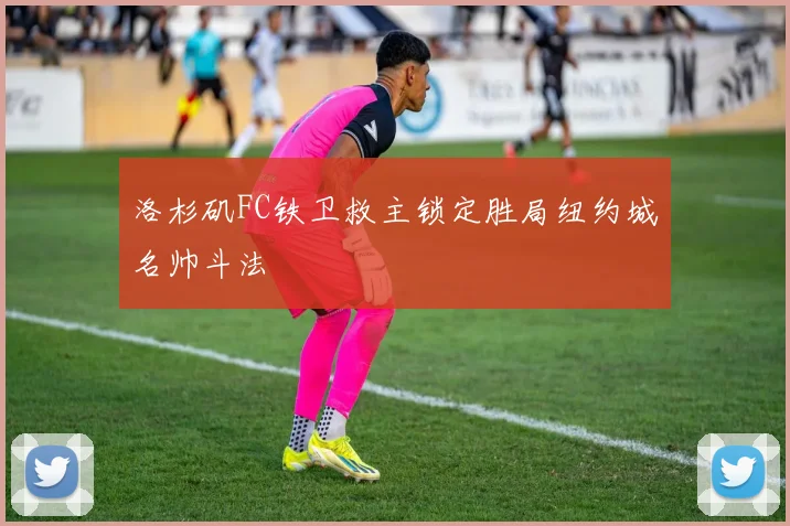 洛杉矶FC铁卫救主锁定胜局纽约城名帅斗法