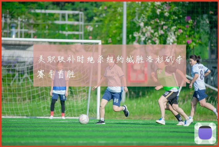 美职联补时绝杀纽约城胜洛杉矶夺赛季首胜