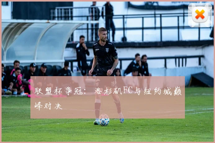 联盟杯争冠：洛杉矶FC与纽约城巅峰对决