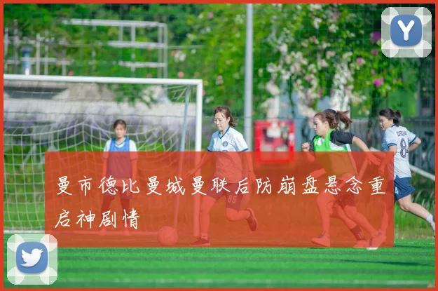 曼市德比曼城曼联后防崩盘悬念重启神剧情