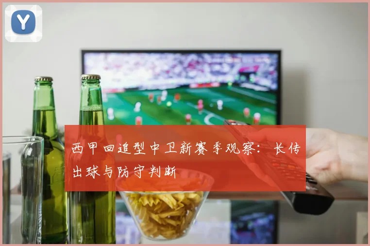 西甲回追型中卫新赛季观察：长传出球与防守判断