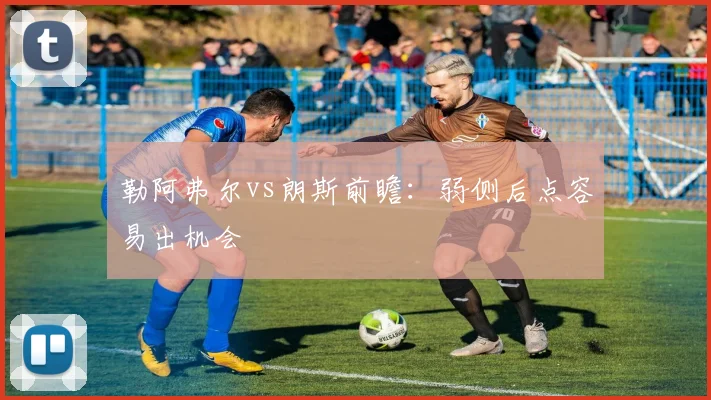 勒阿弗尔vs朗斯前瞻：弱侧后点容易出机会
