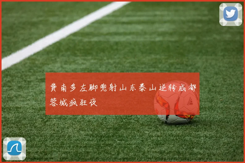 费南多左脚兜射山东泰山逆转成都蓉城疯狂夜