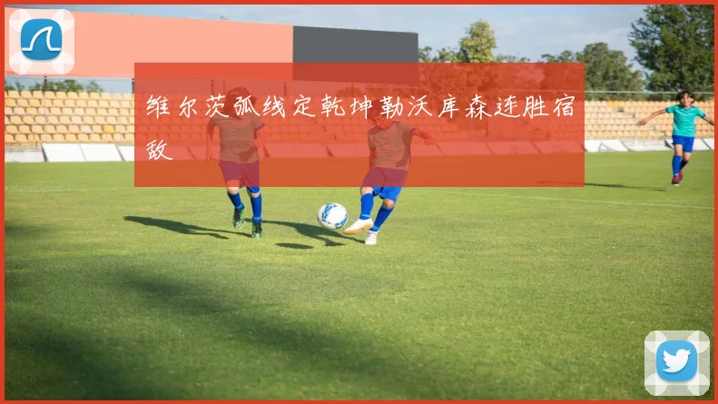 维尔茨弧线定乾坤勒沃库森连胜宿敌
