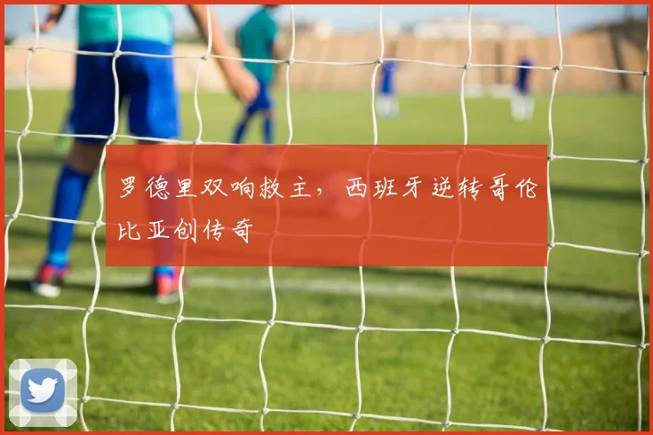 罗德里双响救主，西班牙逆转哥伦比亚创传奇
