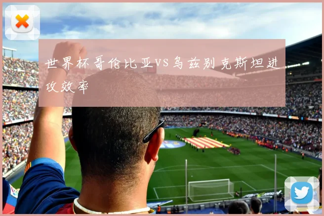 世界杯哥伦比亚vs乌兹别克斯坦进攻效率
