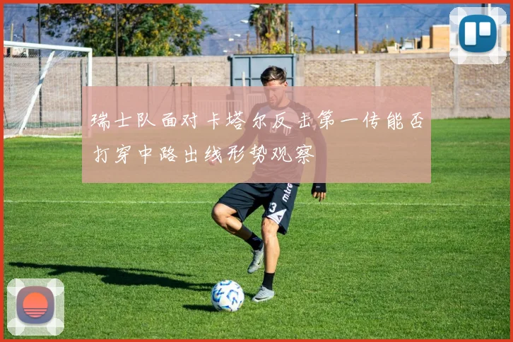 瑞士队面对卡塔尔反击第一传能否打穿中路出线形势观察