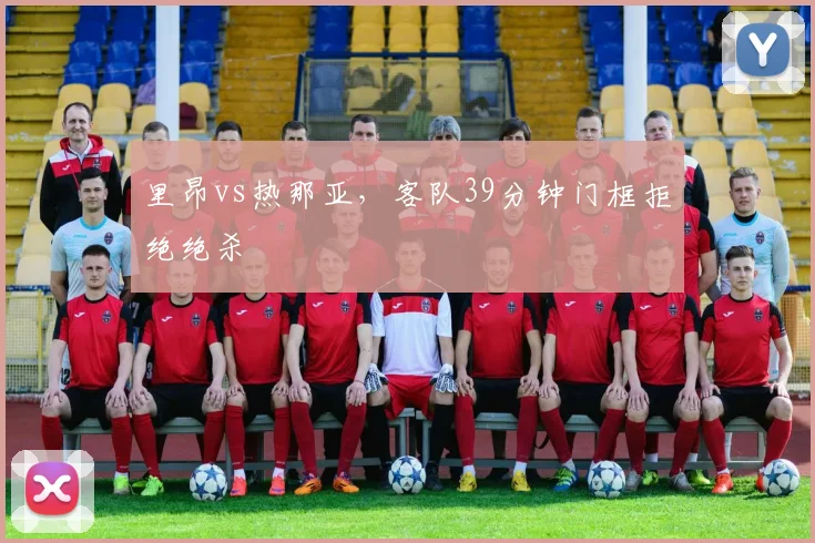 里昂vs热那亚，客队39分钟门框拒绝绝杀