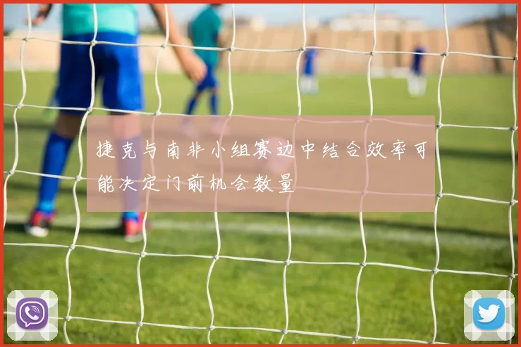 捷克与南非小组赛边中结合效率可能决定门前机会数量