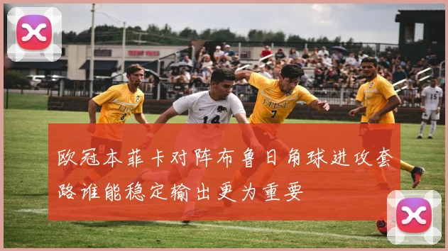 欧冠本菲卡对阵布鲁日角球进攻套路谁能稳定输出更为重要