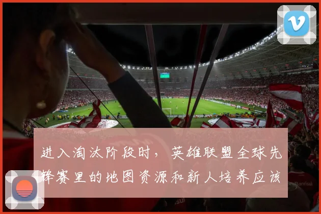 进入淘汰阶段时，英雄联盟全球先锋赛里的地图资源和新人培养应该先保哪一个