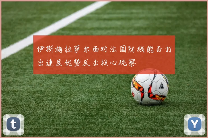 伊斯梅拉萨尔面对法国防线能否打出速度优势反击核心观察