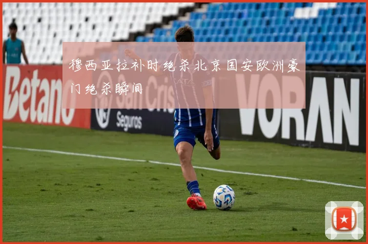 穆西亚拉补时绝杀北京国安欧洲豪门绝杀瞬间