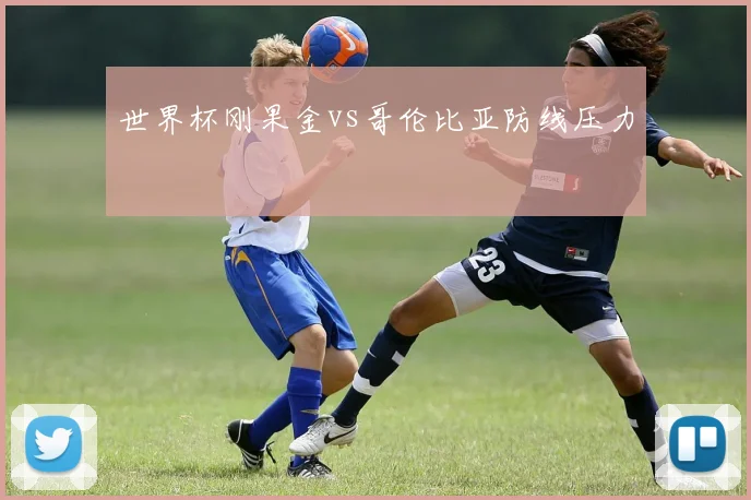 世界杯刚果金vs哥伦比亚防线压力