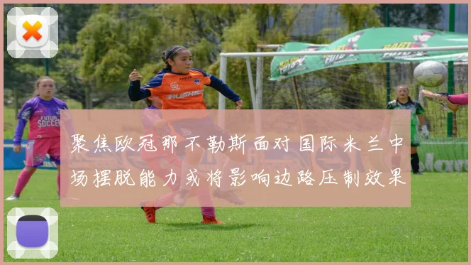 聚焦欧冠那不勒斯面对国际米兰中场摆脱能力或将影响边路压制效果