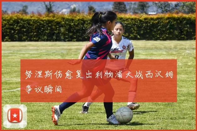 努涅斯伤愈复出利物浦大战西汉姆争议瞬间