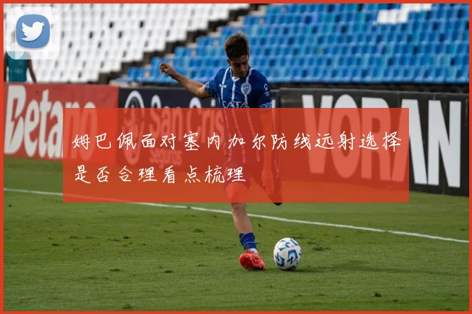 姆巴佩面对塞内加尔防线远射选择是否合理看点梳理