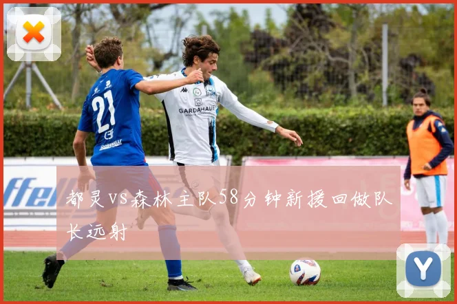 都灵vs森林主队58分钟新援回做队长远射