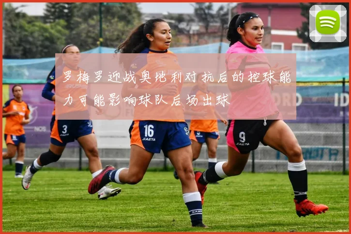 罗梅罗迎战奥地利对抗后的控球能力可能影响球队后场出球