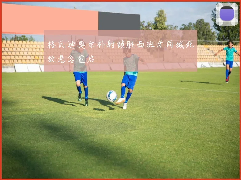 格瓦迪奥尔补射锁胜西班牙同城死敌悬念重启
