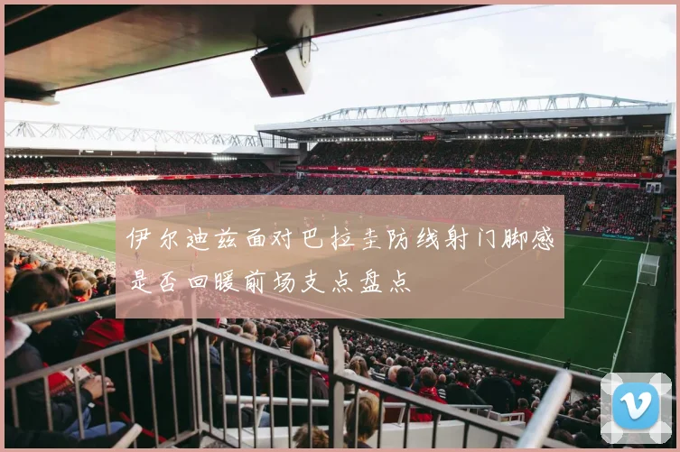 伊尔迪兹面对巴拉圭防线射门脚感是否回暖前场支点盘点