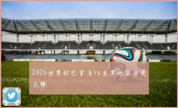 2026世界杯巴拿马vs克罗地亚历史交锋