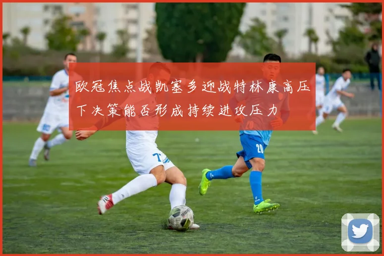 欧冠焦点战凯塞多迎战特林康高压下决策能否形成持续进攻压力