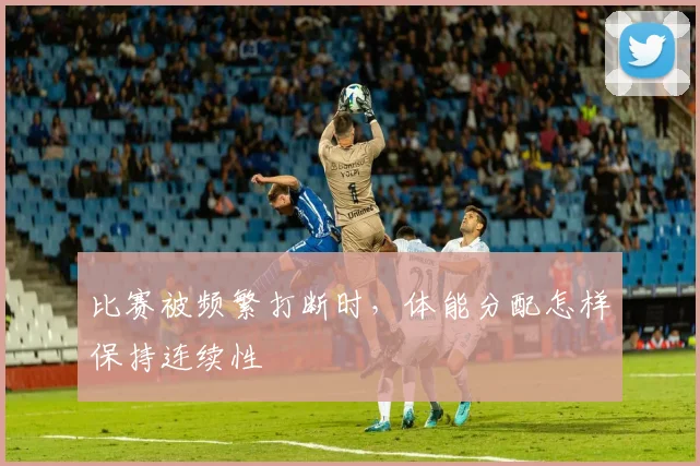比赛被频繁打断时，体能分配怎样保持连续性