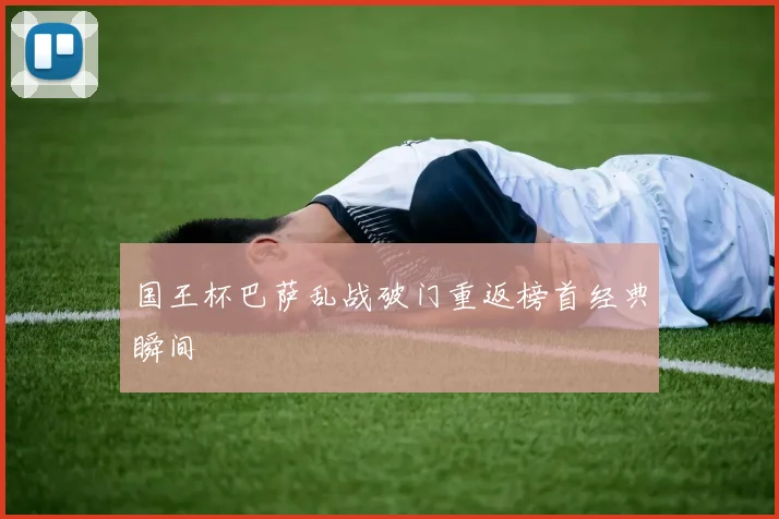 国王杯巴萨乱战破门重返榜首经典瞬间