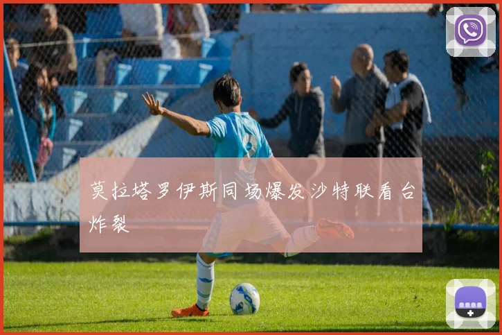 莫拉塔罗伊斯同场爆发沙特联看台炸裂