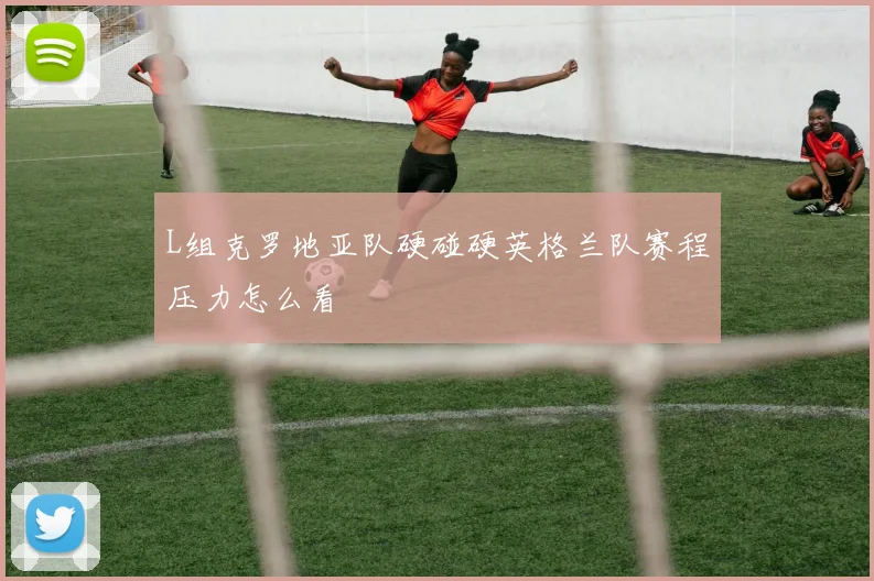 L组克罗地亚队硬碰硬英格兰队赛程压力怎么看