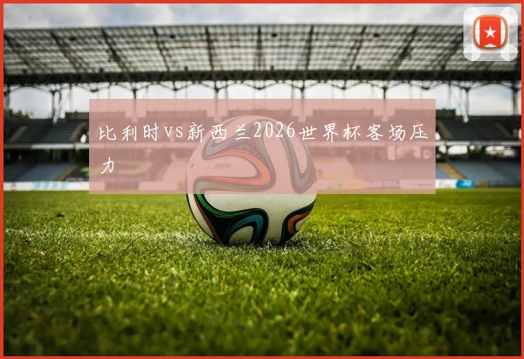 比利时vs新西兰2026世界杯客场压力