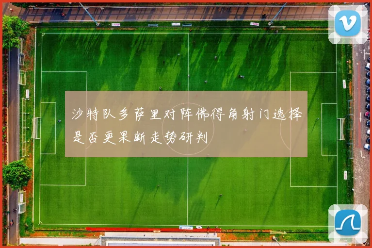 沙特队多萨里对阵佛得角射门选择是否更果断走势研判