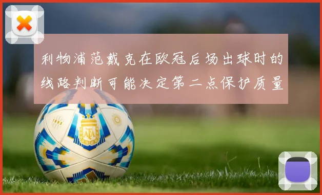 利物浦范戴克在欧冠后场出球时的线路判断可能决定第二点保护质量