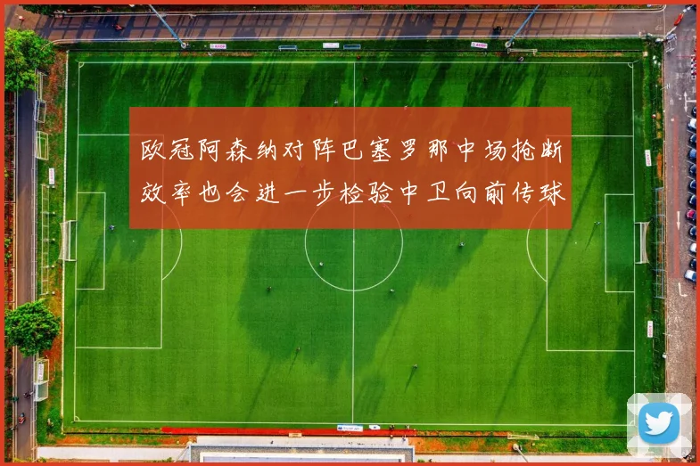欧冠阿森纳对阵巴塞罗那中场抢断效率也会进一步检验中卫向前传球