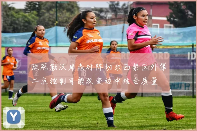 欧冠勒沃库森对阵切尔西禁区外第二点控制可能改变边中结合质量