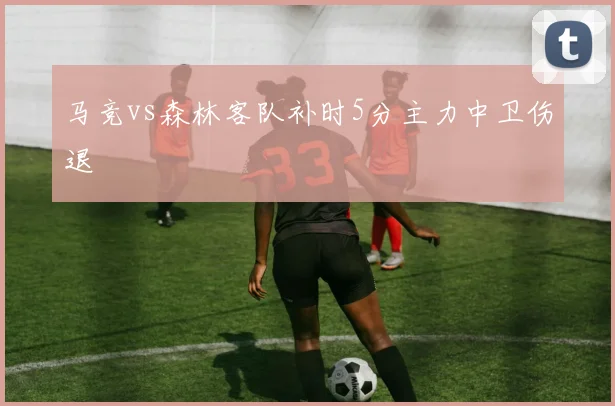马竞vs森林客队补时5分主力中卫伤退