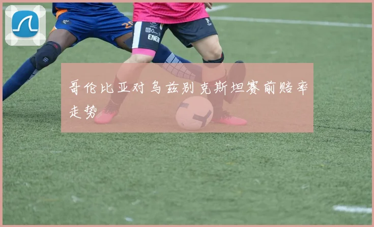 哥伦比亚对乌兹别克斯坦赛前赔率走势