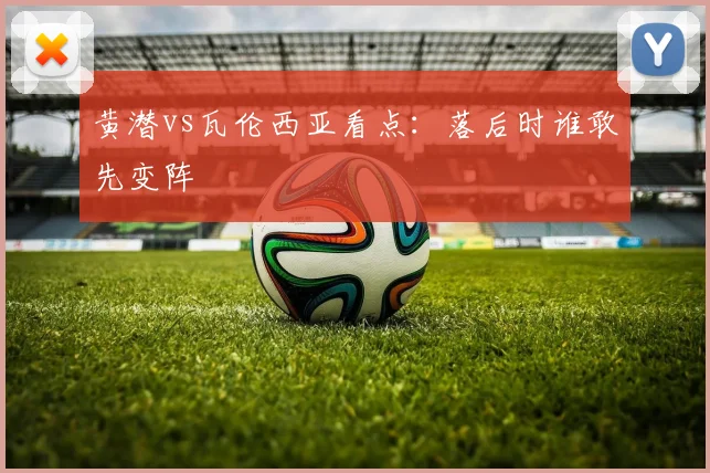 黄潜vs瓦伦西亚看点:落后时谁敢先变阵