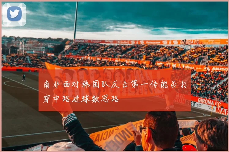 南非面对韩国队反击第一传能否打穿中路进球数思路