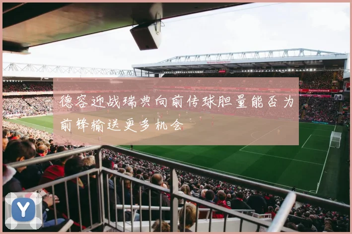 德容迎战瑞典向前传球胆量能否为前锋输送更多机会