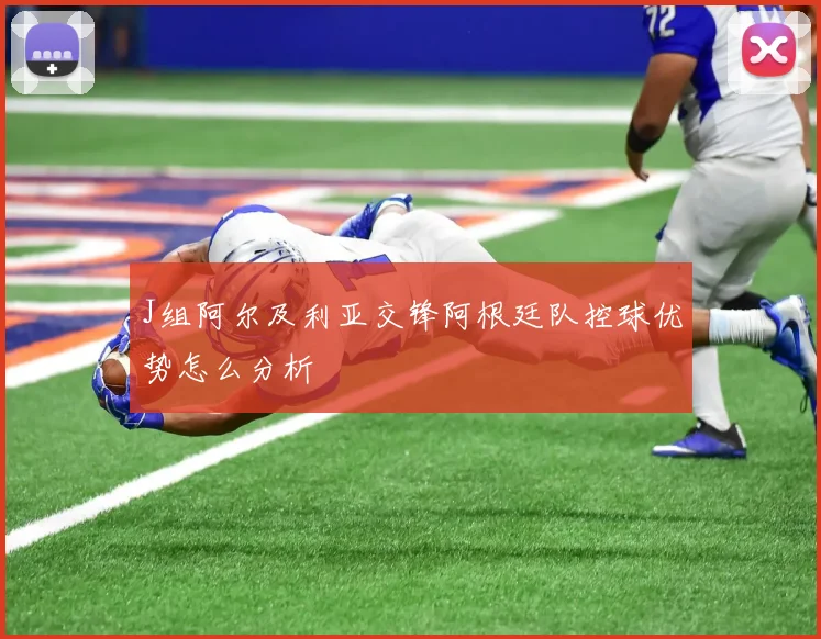 J组阿尔及利亚交锋阿根廷队控球优势怎么分析