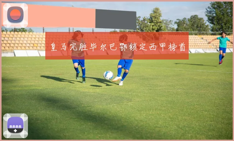 皇马完胜毕尔巴鄂锁定西甲榜首