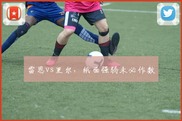 雷恩vs里尔，纸面强弱未必作数