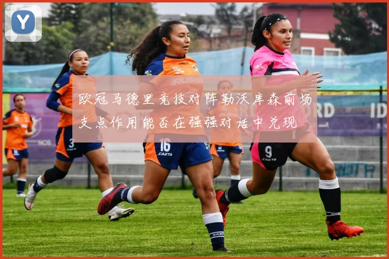 欧冠马德里竞技对阵勒沃库森前场支点作用能否在强强对话中兑现