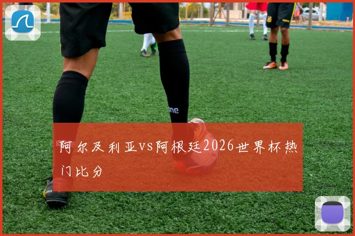 阿尔及利亚vs阿根廷2026世界杯热门比分