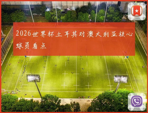2026世界杯土耳其对澳大利亚核心球员看点