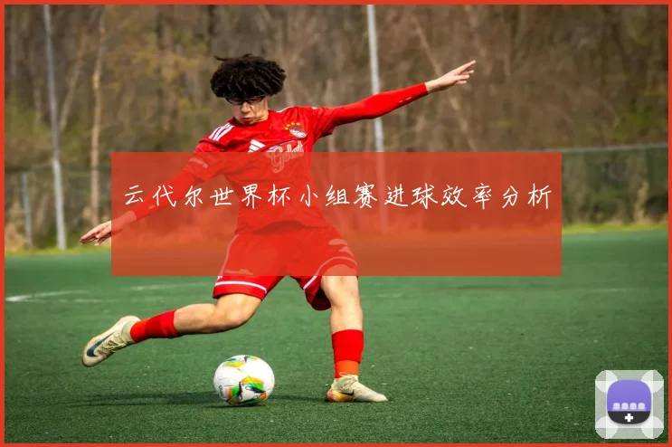 云代尔世界杯小组赛进球效率分析